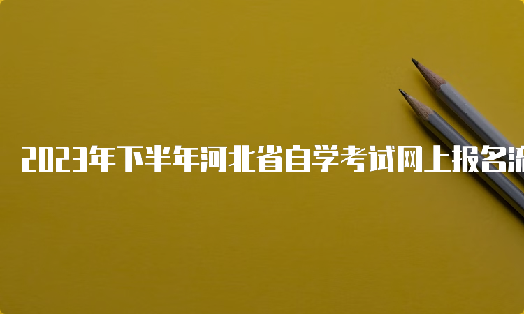 2023年下半年河北省自学考试网上报名流程步骤