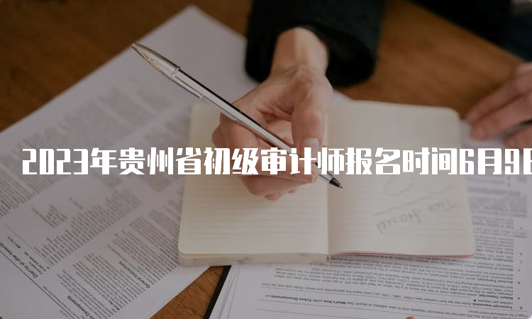 2023年贵州省初级审计师报名时间6月9日9:00开始