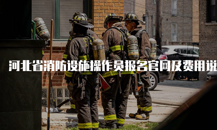 河北省消防设施操作员报名官网及费用说明