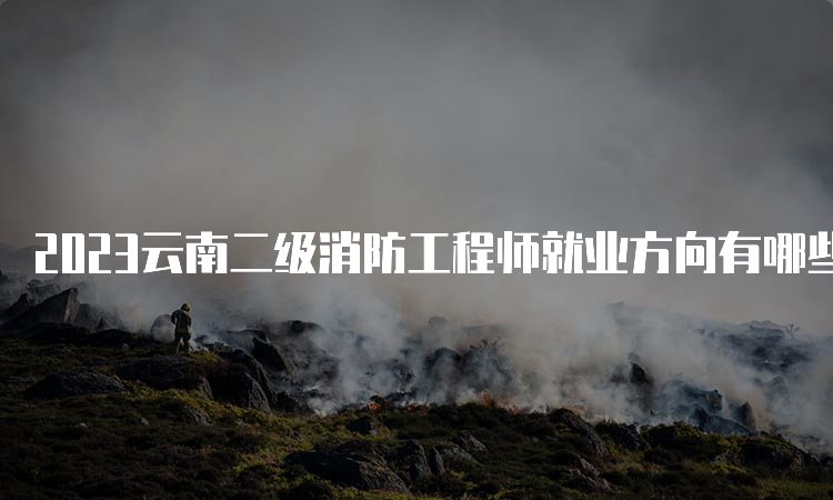 2023云南二级消防工程师就业方向有哪些
