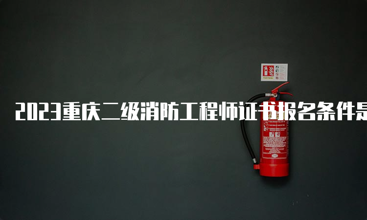2023重庆二级消防工程师证书报名条件是什么