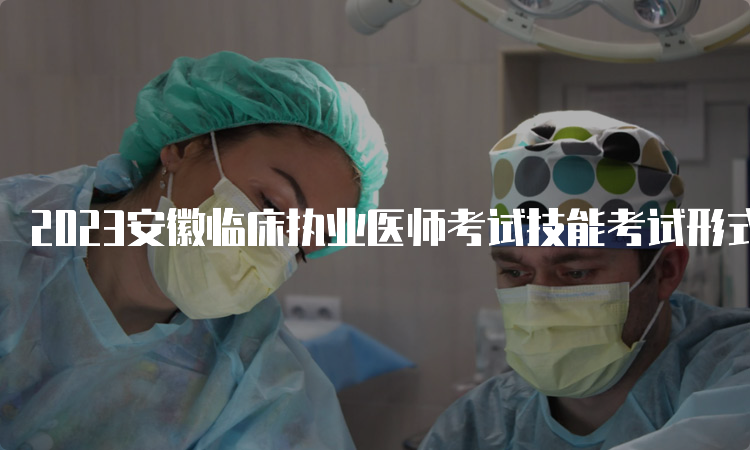 2023安徽临床执业医师考试技能考试形式是什么