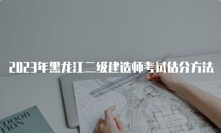 2023年黑龙江二级建造师考试估分方法