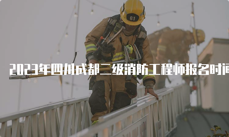 2023年四川成都二级消防工程师报名时间和考试时间