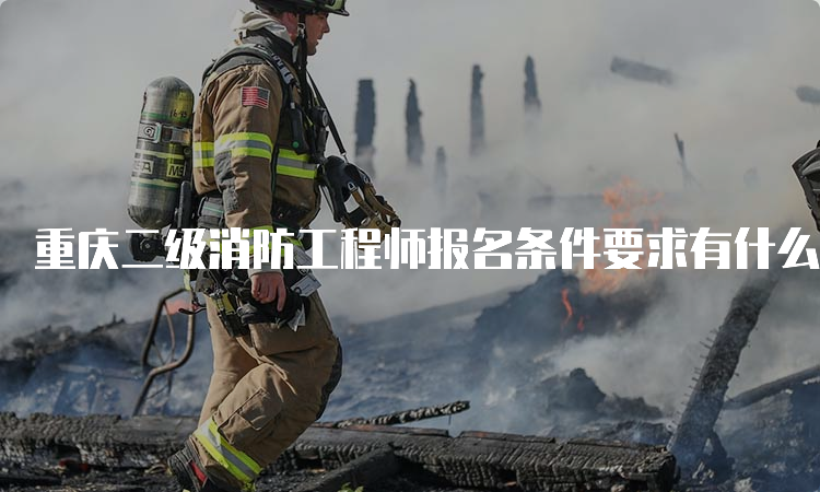 重庆二级消防工程师报名条件要求有什么