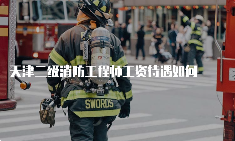 天津二级消防工程师工资待遇如何