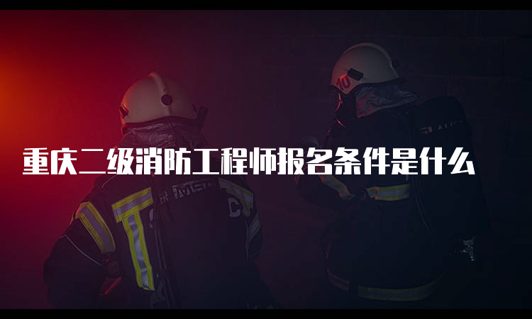 重庆二级消防工程师报名条件是什么
