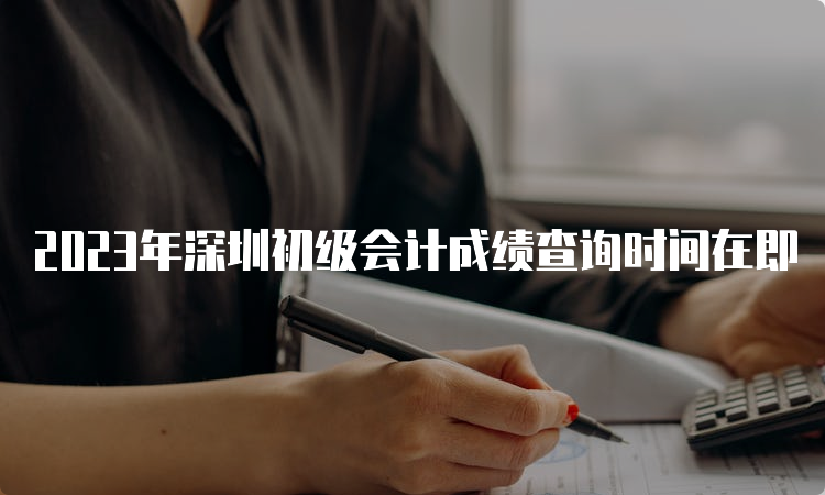 2023年深圳初级会计成绩查询时间在即