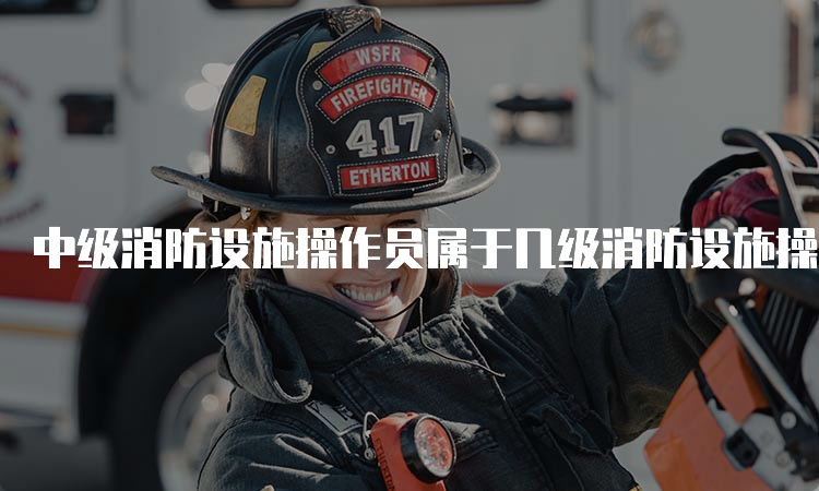 中级消防设施操作员属于几级消防设施操作员？