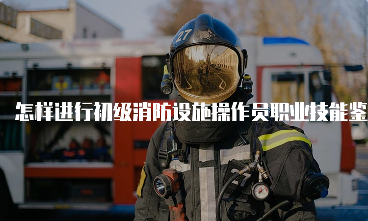 怎样进行初级消防设施操作员职业技能鉴定？