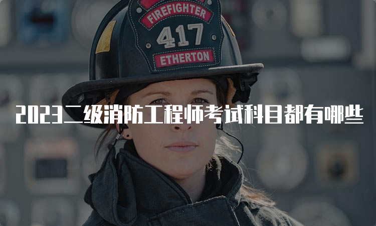 2023二级消防工程师考试科目都有哪些