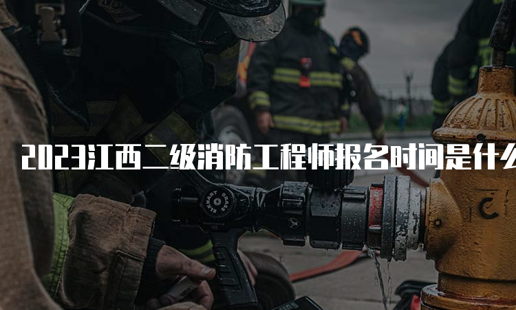 2023江西二级消防工程师报名时间是什么