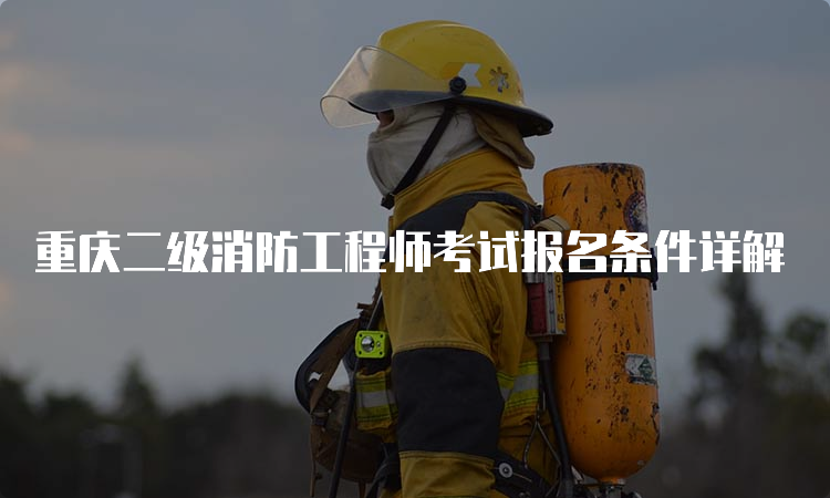 重庆二级消防工程师考试报名条件详解