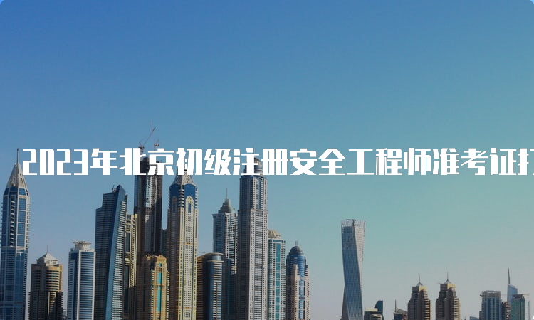 2023年北京初级注册安全工程师准考证打印截止时间