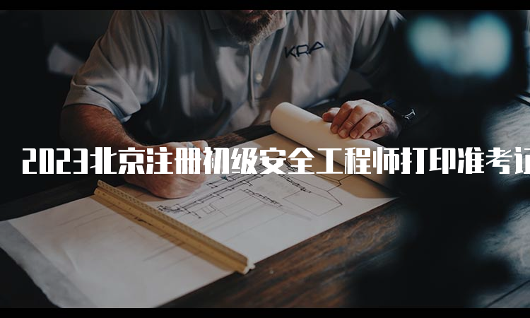 2023北京注册初级安全工程师打印准考证截止时间