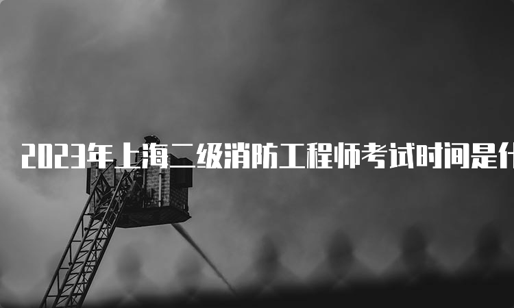 2023年上海二级消防工程师考试时间是什么时候