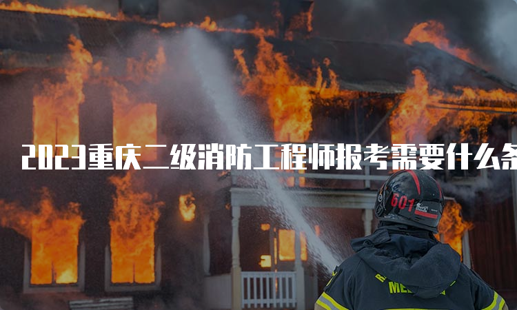 2023重庆二级消防工程师报考需要什么条件