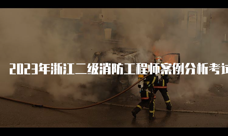 2023年浙江二级消防工程师案例分析考试题型及内容介绍