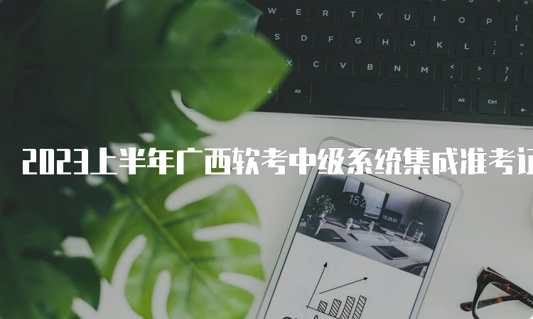 2023上半年广西软考中级系统集成准考证打印入口网址