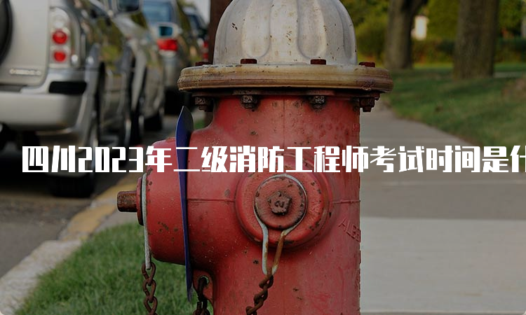 四川2023年二级消防工程师考试时间是什么