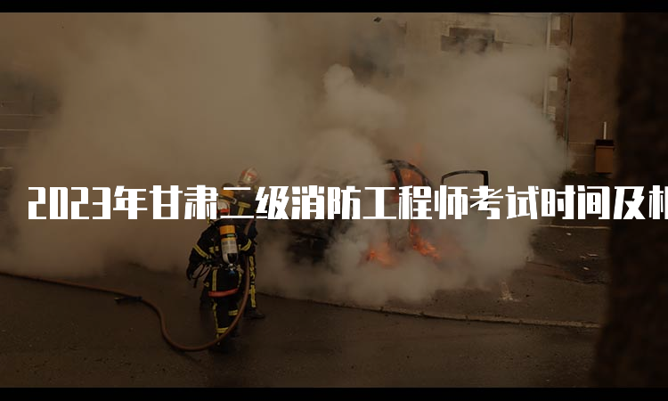 2023年甘肃二级消防工程师考试时间及相关信息