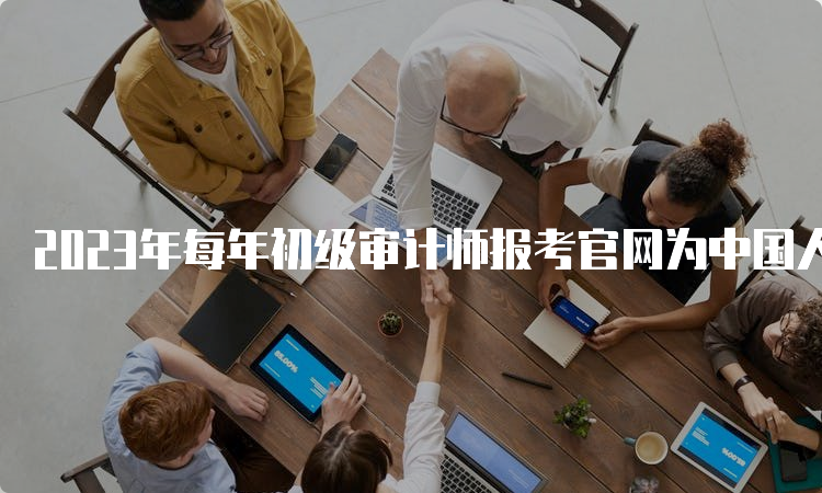 2023年每年初级审计师报考官网为中国人事考试网