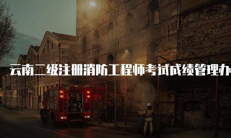 云南二级注册消防工程师考试成绩管理办法是什么