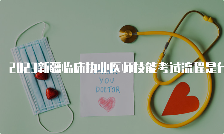 2023新疆临床执业医师技能考试流程是什么