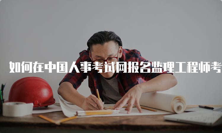 如何在中国人事考试网报名监理工程师考试