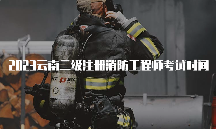 2023云南二级注册消防工程师考试时间