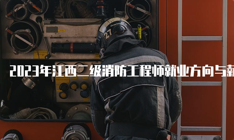 2023年江西二级消防工程师就业方向与薪资怎么样