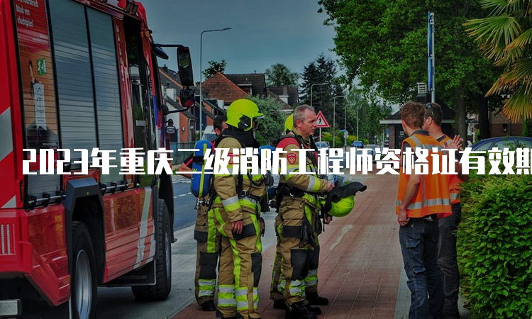 2023年重庆二级消防工程师资格证有效期