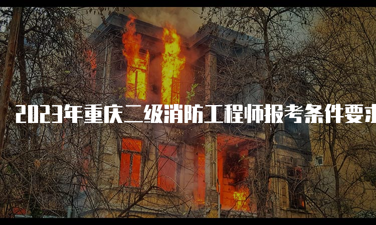 2023年重庆二级消防工程师报考条件要求是什么