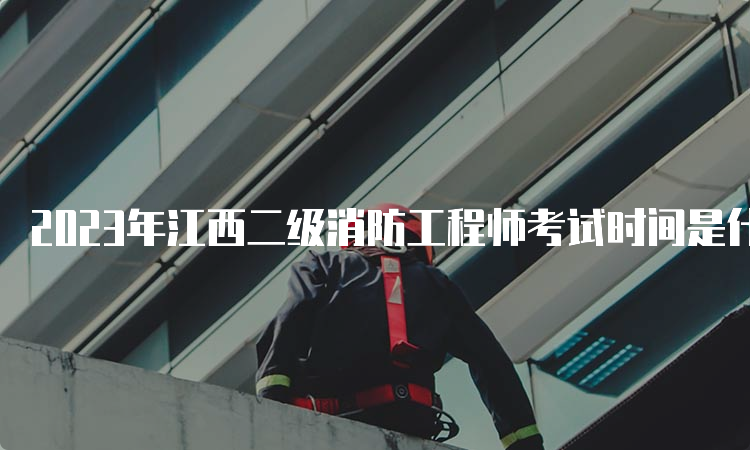 2023年江西二级消防工程师考试时间是什么