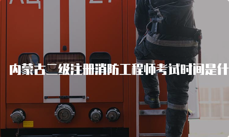 内蒙古二级注册消防工程师考试时间是什么