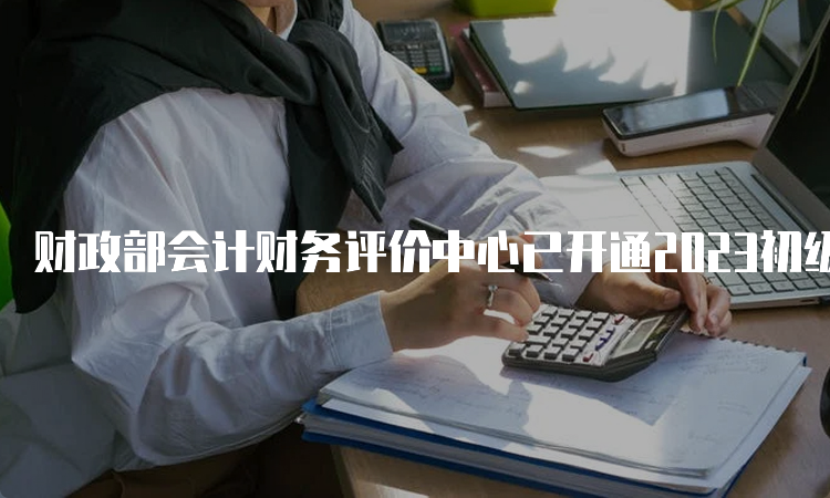 财政部会计财务评价中心已开通2023初级会计证成绩查询入口云南