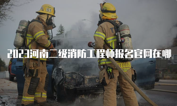 2023河南二级消防工程师报名官网在哪
