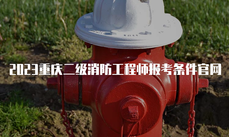 2023重庆二级消防工程师报考条件官网