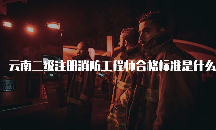 云南二级注册消防工程师合格标准是什么