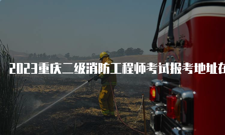2023重庆二级消防工程师考试报考地址在哪