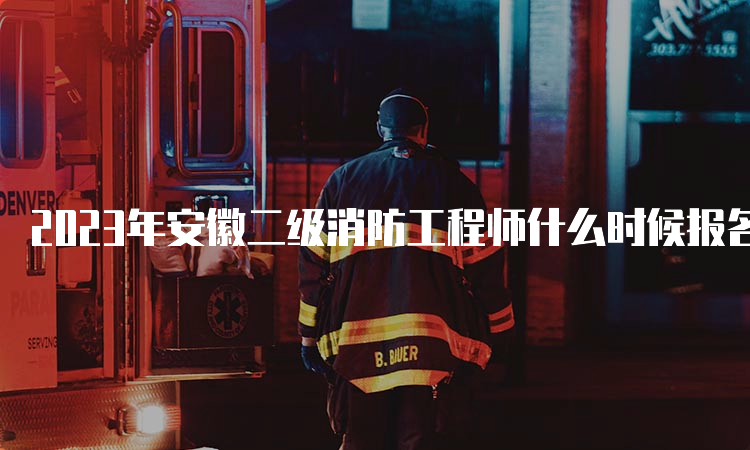 2023年安徽二级消防工程师什么时候报名