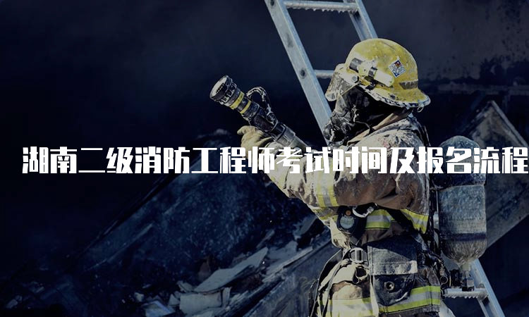 湖南二级消防工程师考试时间及报名流程
