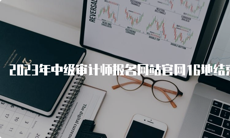 2023年中级审计师报名网站官网16地结束报名，广东报名即将开始
