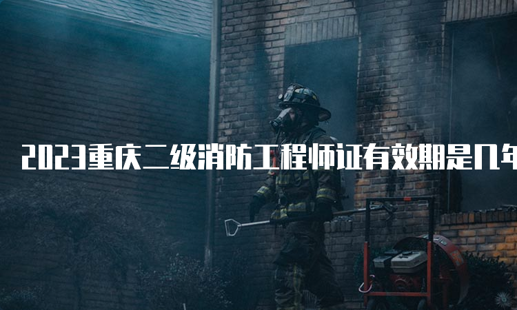 2023重庆二级消防工程师证有效期是几年