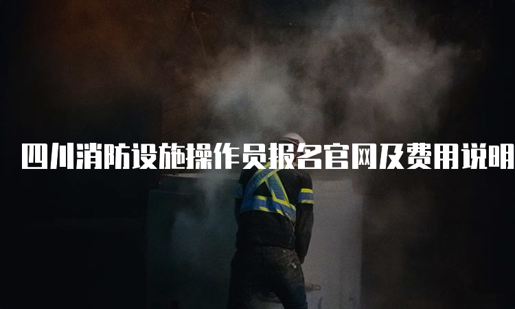 四川消防设施操作员报名官网及费用说明