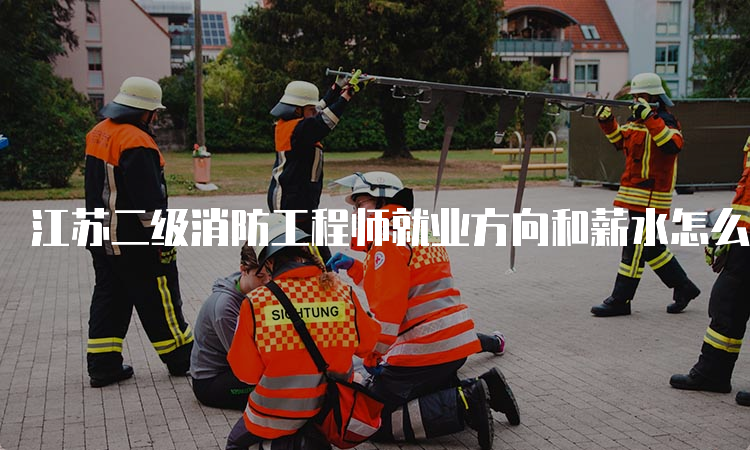 江苏二级消防工程师就业方向和薪水怎么样