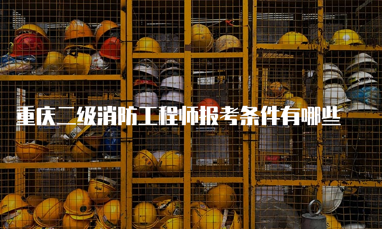 重庆二级消防工程师报考条件有哪些