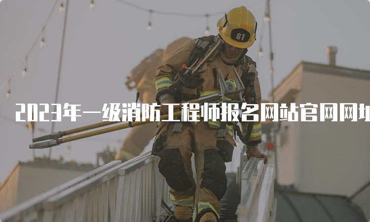2023年一级消防工程师报名网站官网网址