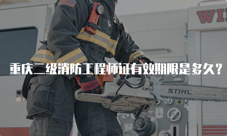 重庆二级消防工程师证有效期限是多久？
