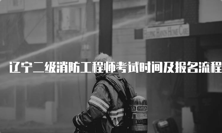 辽宁二级消防工程师考试时间及报名流程